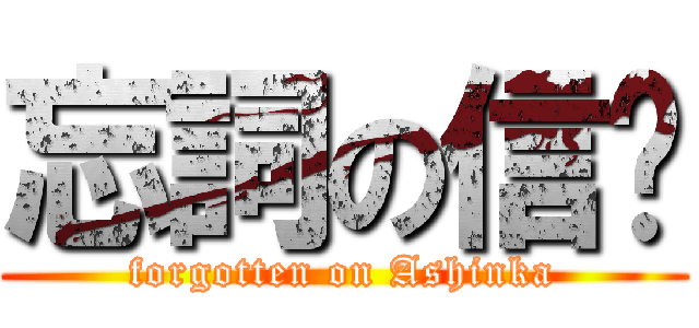忘詞の信咖 (forgotten on Ashinka)