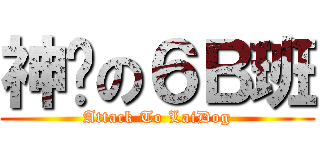 神圣の６Ｂ班 (Attack To LaiDog)