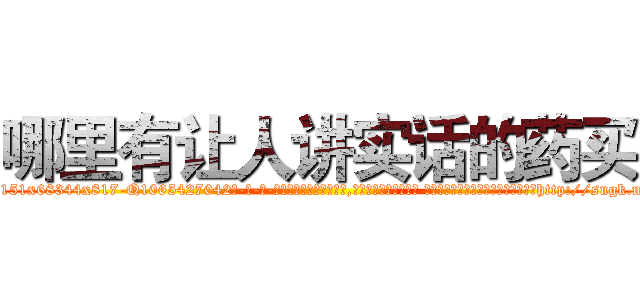 哪里有让人讲实话的药买 (哪里有让人讲实话的药买【电-话151x68344x817-Q1065427042元-吉-药-业】我们做的是长期生意,靠的是老客户长期支持 哪里有让人讲实话的药买在发表了一篇http://sngk.net/QyPJPr

参考消息网我们做的是长期生意,靠的是老客户长期支持也许我们早该意识到，就连鲍勃·霍斯金斯（金球奖戏剧类电影男主角 
)