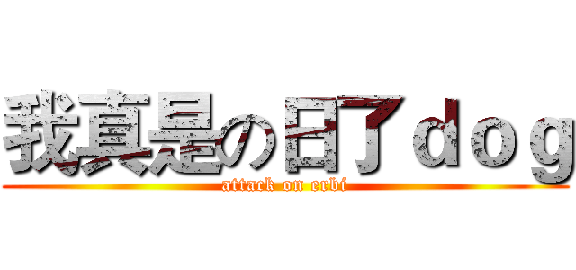 我真是の日了ｄｏｇ (attack on erbi)