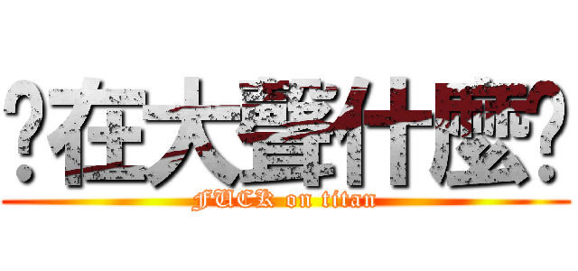 你在大聲什麼啦 (FUCK on titan)