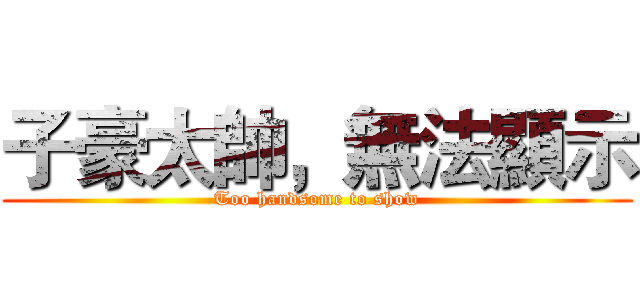 子豪太帥，無法顯示 (Too handsome to show)