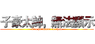 子豪太帥，無法顯示 (Too handsome to show)