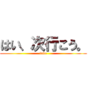 はい、次行こう。 (take)