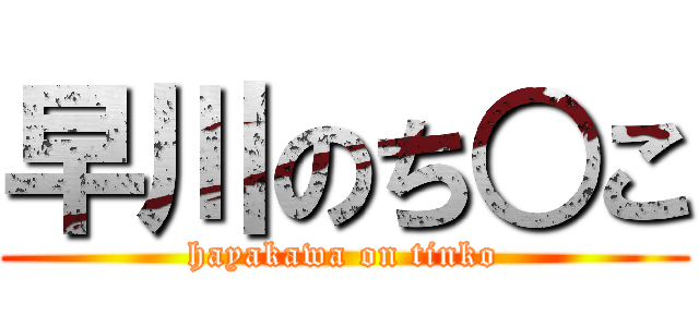 早川のち○こ (hayakawa on tinko)