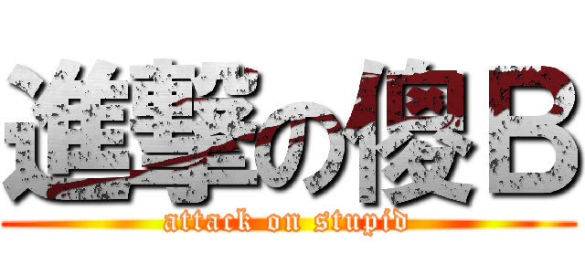 進撃の傻Ｂ (attack on stupid)