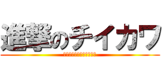 進撃のチイカワ (なんか小さくて可愛いやつ)