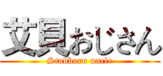 艾貝おじさん (Stubborn uncle)