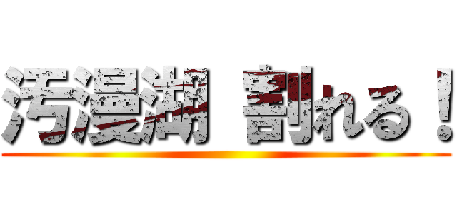 汚漫湖 割れる！ ()