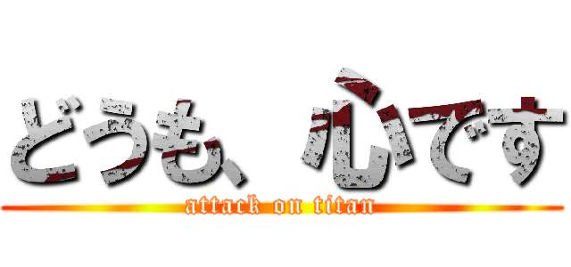どうも、心です (attack on titan)