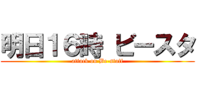 明日１６時 ビースタ (attack on Be-staff)