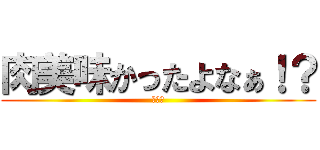 肉美味かったよなぁ！？ (大北ァ)