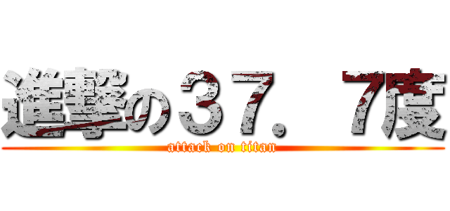 進撃の３７．７度 (attack on titan)
