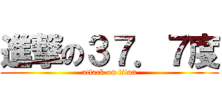 進撃の３７．７度 (attack on titan)