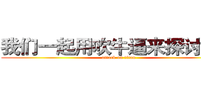 我们一起用吹牛逼来探讨人生 (attack on titan)