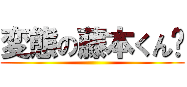 変態の藤本くん🎵 ()