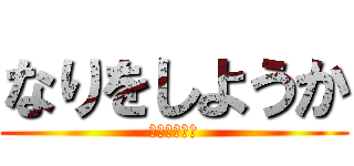 なりをしようか (なりしよっか)