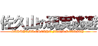 佐久山の現実逃避 (SAKUYAMA ESCAPE FROM REALITY )