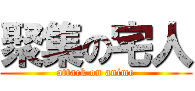 聚集の宅人 (attack on anime)