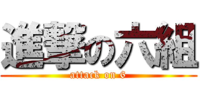 進撃の六組 (attack on 6)