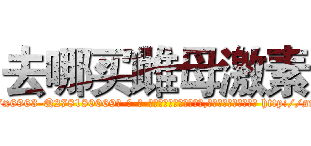 去哪买雌母激素 (去哪买雌母激素【电-186x2687x6963-Q278180069元-吉-药-业】我们做的是长期生意,靠的是老客户长期支持 http://sngk.net/gUMvX6
)