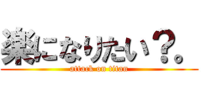 楽になりたい？。 (attack on titan)