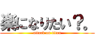 楽になりたい？。 (attack on titan)