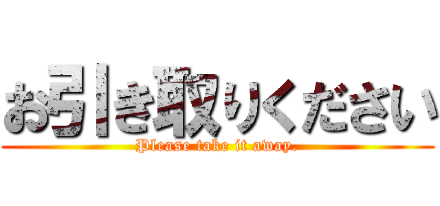 お引き取りください (Please take it away.)