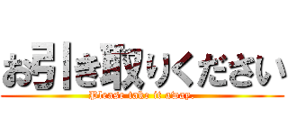 お引き取りください (Please take it away.)