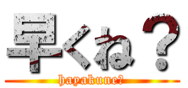 早くね？ (hayakune?)