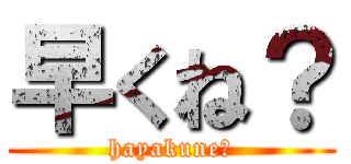 早くね？ (hayakune?)