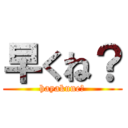 早くね？ (hayakune?)