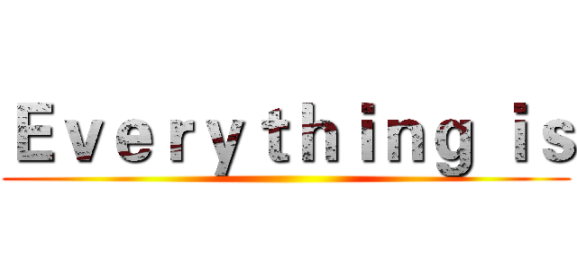Ｅｖｅｒｙｔｈｉｎｇ ｉｓ ()