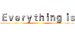 Ｅｖｅｒｙｔｈｉｎｇ ｉｓ ()