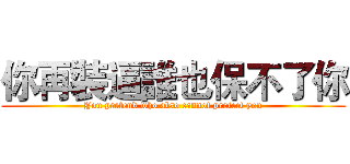 你再裝逼誰也保不了你 (You pretend who also cannot protect you)