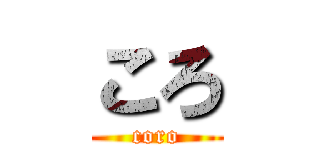ころ (coro)