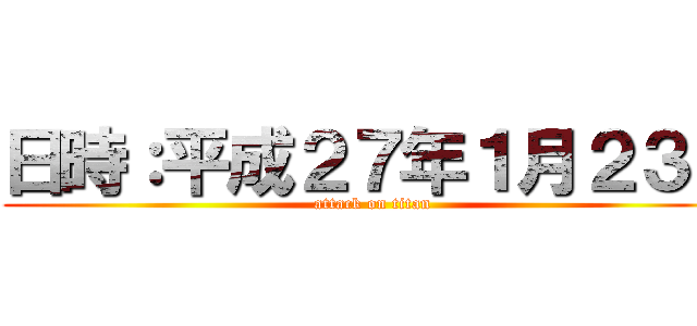 日時：平成２７年１月２３日 (attack on titan)