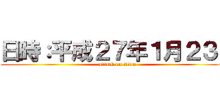 日時：平成２７年１月２３日 (attack on titan)