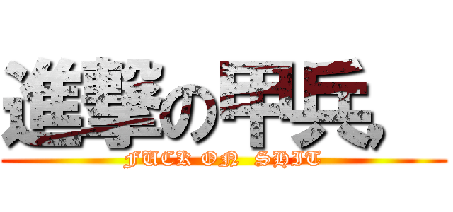 進撃の甲兵， (FUCK ON  SHIT)