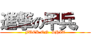 進撃の甲兵， (FUCK ON  SHIT)