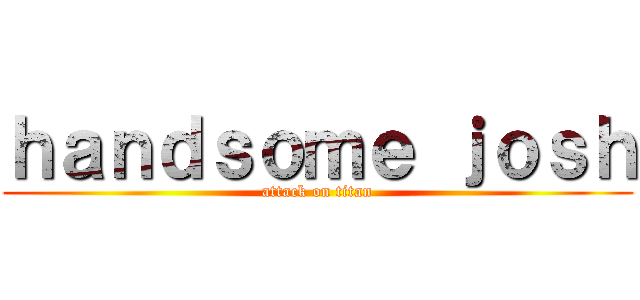 ｈａｎｄｓｏｍｅ ｊｏｓｈ (attack on titan)