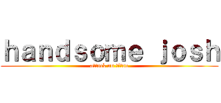 ｈａｎｄｓｏｍｅ ｊｏｓｈ (attack on titan)