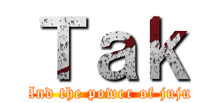 Ｔａｋ (And the power of juju)