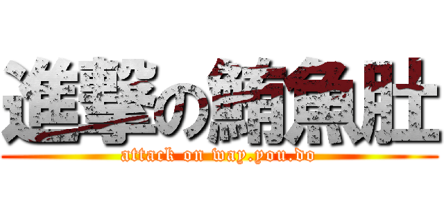 進撃の鮪魚肚 (attack on way.you.do)