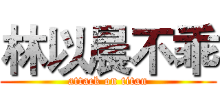 林以晨不乖 (attack on titan)