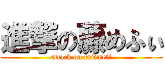 進撃の藤めふぃ (attack on fujimefi)