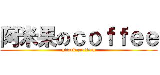阿米果のｃｏｆｆｅｅ (attack on titan)