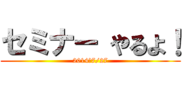 セミナー やるよ！ (2014　7/27)