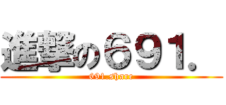 進撃の６９１． (691.share)