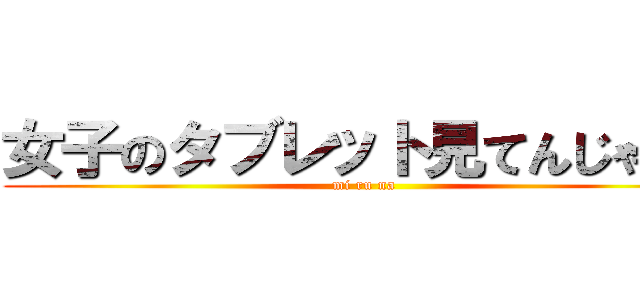 女子のタブレット見てんじゃねぇ (mi ru na)
